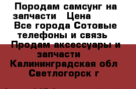  Породам самсунг на запчасти › Цена ­ 200 - Все города Сотовые телефоны и связь » Продам аксессуары и запчасти   . Калининградская обл.,Светлогорск г.